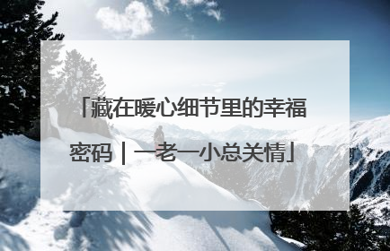 藏在暖心细节里的幸福密码｜一老一小总关情