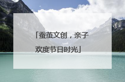 蚕茧文创，亲子欢度节日时光