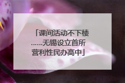 课间活动不下楼……无锡设立首所营利性民办高中