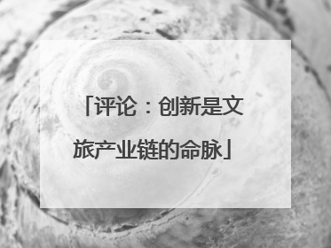 评论：创新是文旅产业链的命脉