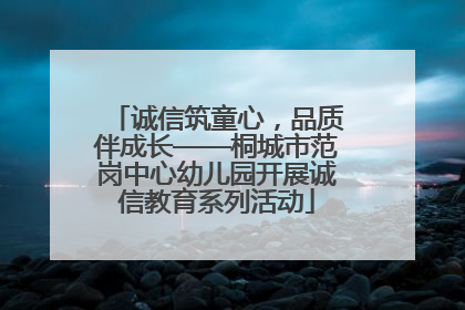 诚信筑童心，品质伴成长——桐城市范岗中心幼儿园开展诚信教育系列活动