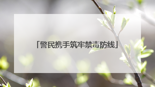 警民携手筑牢禁毒防线