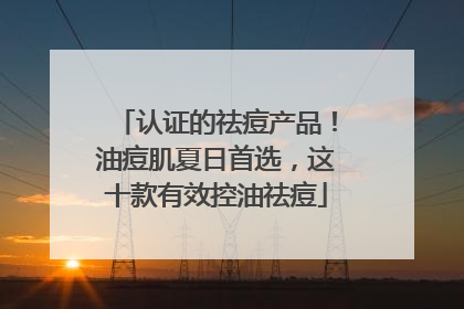 认证的祛痘产品！油痘肌夏日首选，这十款有效控油祛痘