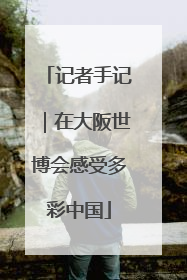 记者手记｜在大阪世博会感受多彩中国