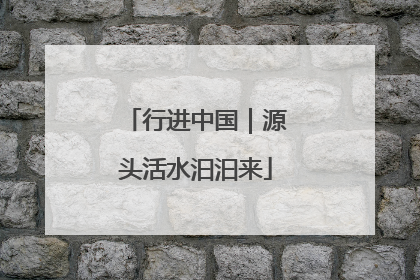 行进中国｜源头活水汩汩来