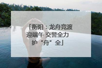 衡阳：龙舟竞渡迎端午 交警全力护“舟”全