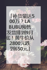 补货量达500万？LABUBU预售发货排到9月底！黄牛价从2800元跌到650元