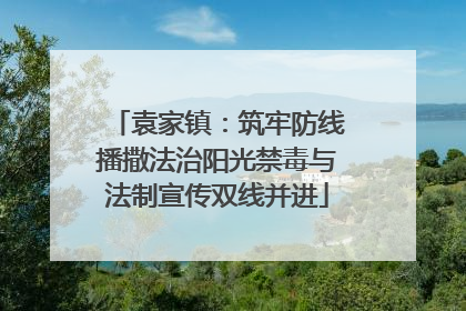 袁家镇：筑牢防线播撒法治阳光禁毒与法制宣传双线并进