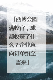 西博会圆满收官，成都收获了什么？企业意向订单纷至沓来