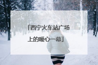 西宁火车站广场上的暖心一幕