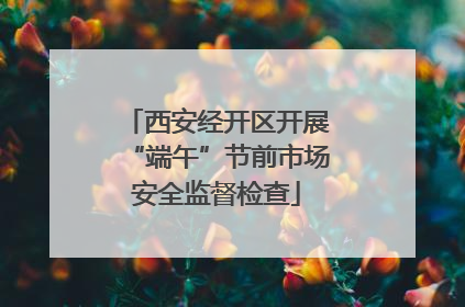 西安经开区开展“端午”节前市场安全监督检查
