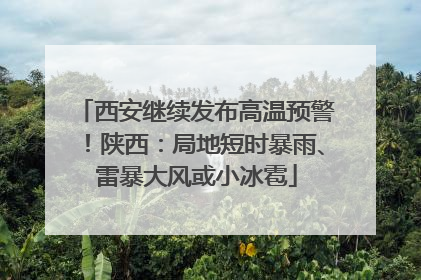 西安继续发布高温预警！陕西：局地短时暴雨、雷暴大风或小冰雹
