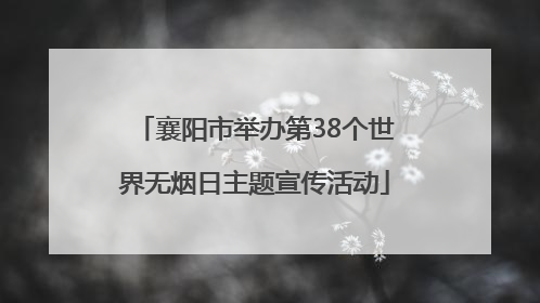 襄阳市举办第38个世界无烟日主题宣传活动