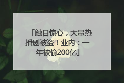 触目惊心，大量热播剧被盗！业内：一年被偷200亿