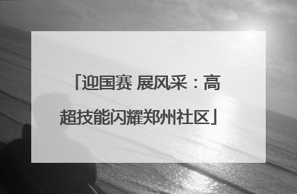 迎国赛 展风采：高超技能闪耀郑州社区
