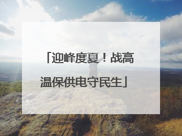 迎峰度夏！战高温保供电守民生