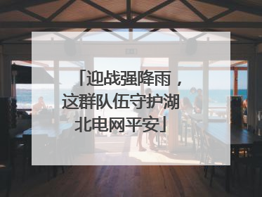 迎战强降雨，这群队伍守护湖北电网平安