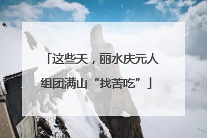 这些天，丽水庆元人组团满山“找苦吃”