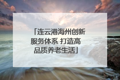 连云港海州创新服务体系 打造高品质养老生活