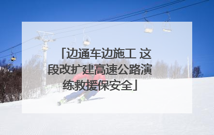 边通车边施工 这段改扩建高速公路演练救援保安全