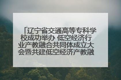 辽宁省交通高等专科学校成功举办 低空经济行业产教融合共同体成立大会暨共建低空经济产教融合新生态论坛
