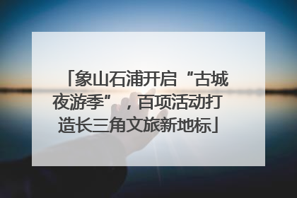 象山石浦开启“古城夜游季”，百项活动打造长三角文旅新地标