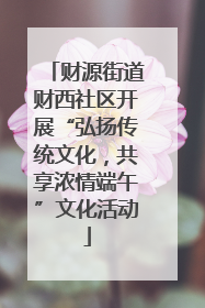 财源街道财西社区开展“弘扬传统文化，共享浓情端午”文化活动