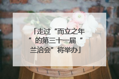 走过“而立之年”的第三十一届“兰洽会”将举办