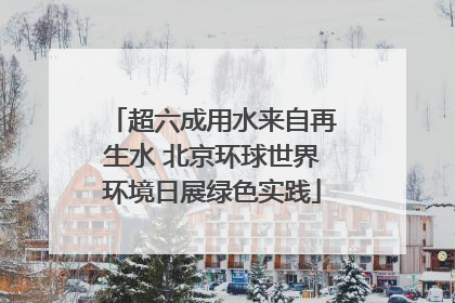 超六成用水来自再生水 北京环球世界环境日展绿色实践