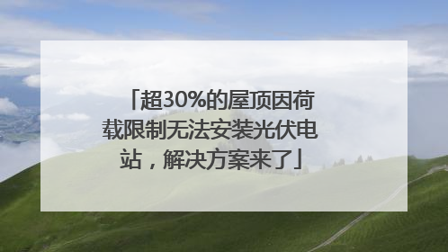 超30%的屋顶因荷载限制无法安装光伏电站，解决方案来了