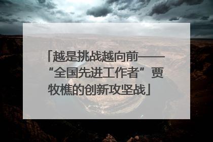 越是挑战越向前——“全国先进工作者”贾牧樵的创新攻坚战