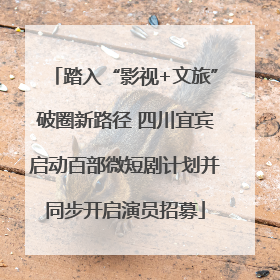 踏入“影视+文旅”破圈新路径 四川宜宾启动百部微短剧计划并同步开启演员招募
