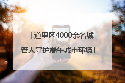 道里区4000余名城管人守护端午城市环境