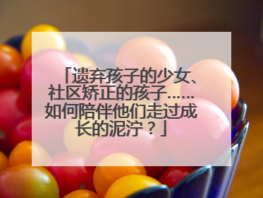 遗弃孩子的少女、社区矫正的孩子……如何陪伴他们走过成长的泥泞？
