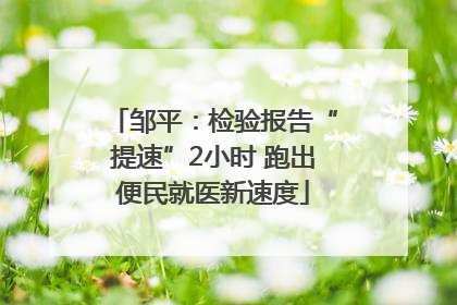 邹平：检验报告“提速”2小时 跑出便民就医新速度
