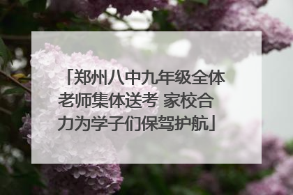 郑州八中九年级全体老师集体送考 家校合力为学子们保驾护航