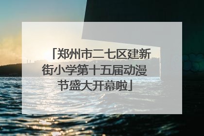 郑州市二七区建新街小学第十五届动漫节盛大开幕啦