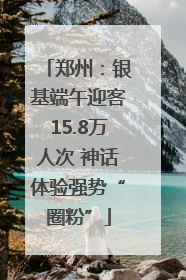 郑州：银基端午迎客15.8万人次 神话体验强势“圈粉”