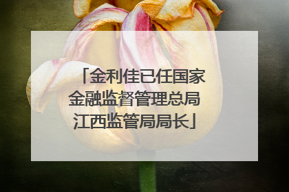 金利佳已任国家金融监督管理总局江西监管局局长