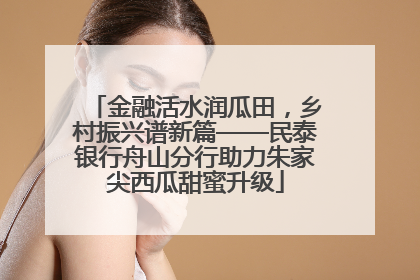 金融活水润瓜田，乡村振兴谱新篇——民泰银行舟山分行助力朱家尖西瓜甜蜜升级