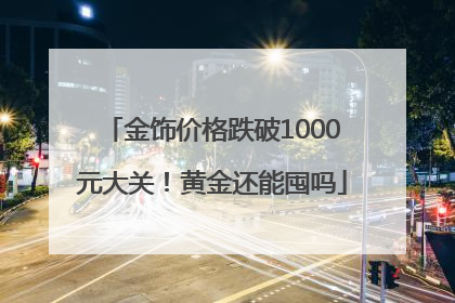 金饰价格跌破1000元大关！黄金还能囤吗