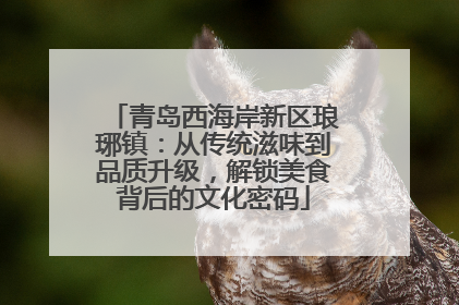 青岛西海岸新区琅琊镇：从传统滋味到品质升级，解锁美食背后的文化密码