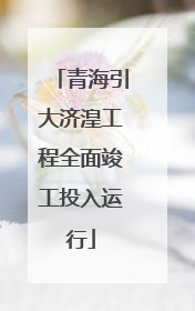 青海引大济湟工程全面竣工投入运行
