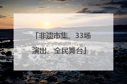 非遗市集、33场演出、全民舞台