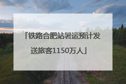 铁路合肥站暑运预计发送旅客1150万人