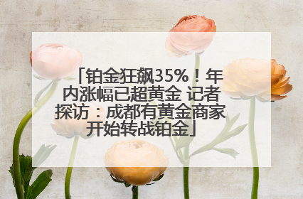 铂金狂飙35%！年内涨幅已超黄金 记者探访：成都有黄金商家开始转战铂金