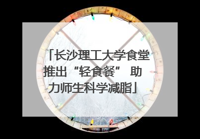 长沙理工大学食堂推出“轻食餐” 助力师生科学减脂