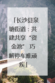 长沙县泉塘街道：共建共享“资金池” 巧解停车难顽疾
