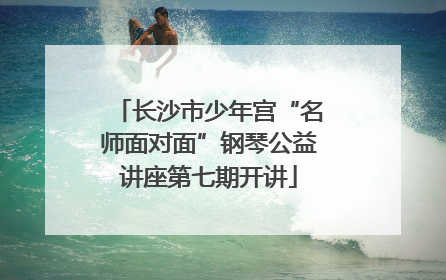 长沙市少年宫“名师面对面”钢琴公益讲座第七期开讲