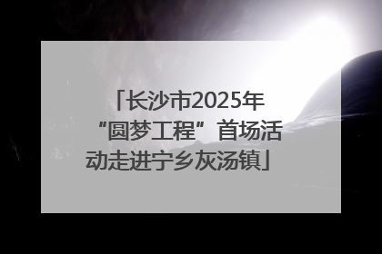 长沙市2025年“圆梦工程”首场活动走进宁乡灰汤镇